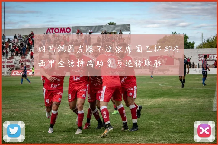 姆巴佩因左膝不适缺席国王杯却在西甲全场拼搏助皇马逆转取胜