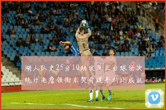 湖人队史25分10助攻及三分球场次统计老詹领衔东契奇追平科比成就