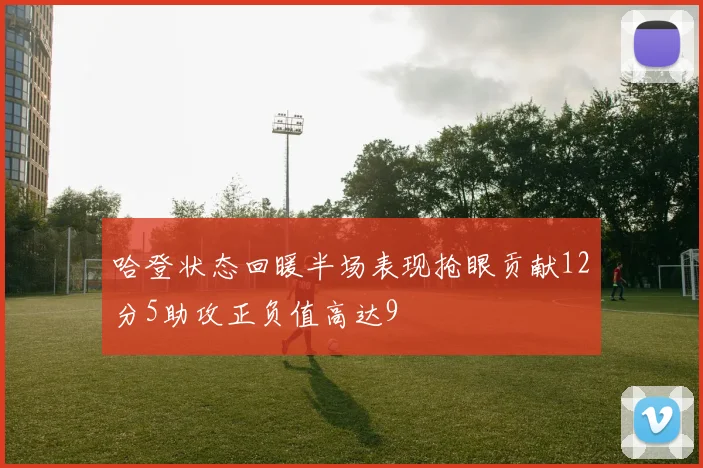 哈登状态回暖半场表现抢眼贡献12分5助攻正负值高达9