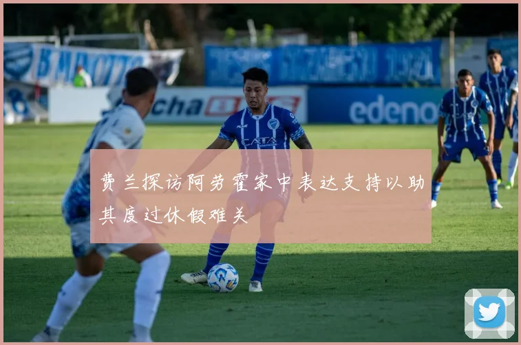 费兰探访阿劳霍家中表达支持以助其度过休假难关
